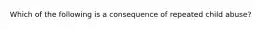 Which of the following is a consequence of repeated child abuse?