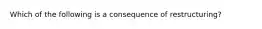 Which of the following is a consequence of restructuring?