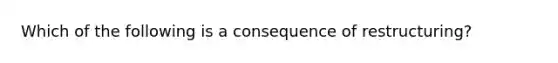 Which of the following is a consequence of restructuring?