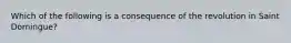 Which of the following is a consequence of the revolution in Saint Domingue?