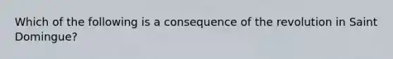 Which of the following is a consequence of the revolution in Saint Domingue?