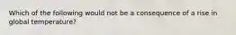 Which of the following would not be a consequence of a rise in global temperature?
