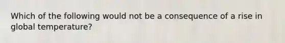 Which of the following would not be a consequence of a rise in global temperature?