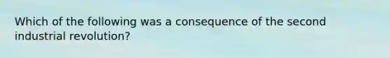 Which of the following was a consequence of the second industrial revolution?