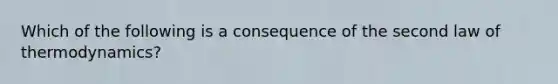 Which of the following is a consequence of the second law of thermodynamics?