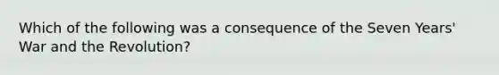 Which of the following was a consequence of the Seven Years' War and the Revolution?