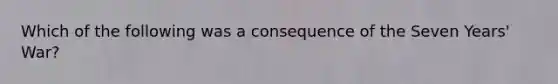 Which of the following was a consequence of the Seven Years' War?