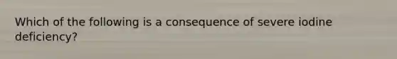 Which of the following is a consequence of severe iodine deficiency?