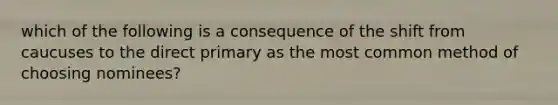 which of the following is a consequence of the shift from caucuses to the direct primary as the most common method of choosing nominees?