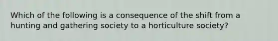 Which of the following is a consequence of the shift from a hunting and gathering society to a horticulture society?