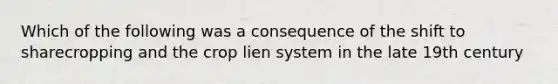 Which of the following was a consequence of the shift to sharecropping and the crop lien system in the late 19th century