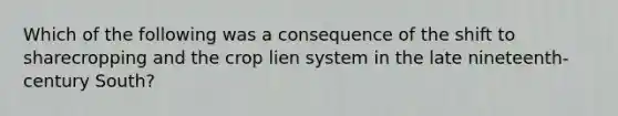 Which of the following was a consequence of the shift to sharecropping and the crop lien system in the late nineteenth-century South?