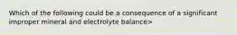 Which of the following could be a consequence of a significant improper mineral and electrolyte balance>