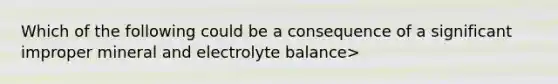 Which of the following could be a consequence of a significant improper mineral and electrolyte balance>