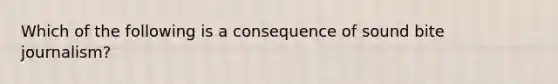 Which of the following is a consequence of sound bite journalism?