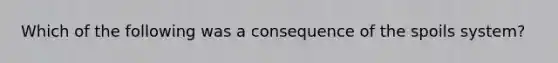 Which of the following was a consequence of the spoils​ system?