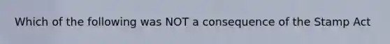 Which of the following was NOT a consequence of the Stamp Act