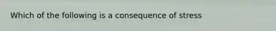 Which of the following is a consequence of stress