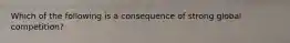 Which of the following is a consequence of strong global competition?