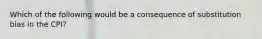 Which of the following would be a consequence of substitution bias in the CPI?