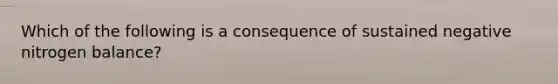 Which of the following is a consequence of sustained negative nitrogen balance?