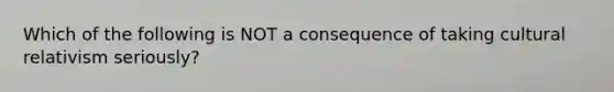 Which of the following is NOT a consequence of taking cultural relativism seriously?