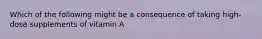 Which of the following might be a consequence of taking high-dose supplements of vitamin A