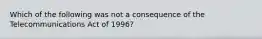 Which of the following was not a consequence of the Telecommunications Act of 1996?