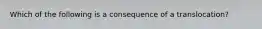 Which of the following is a consequence of a translocation?