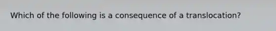 Which of the following is a consequence of a translocation?