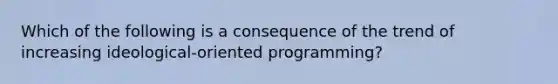 Which of the following is a consequence of the trend of increasing ideological-oriented programming?