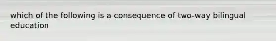 which of the following is a consequence of two-way bilingual education