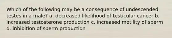 Which of the following may be a consequence of undescended testes in a male? a. decreased likelihood of testicular cancer b. increased testosterone production c. increased motility of sperm d. inhibition of sperm production