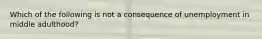 Which of the following is not a consequence of unemployment in middle adulthood?