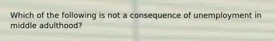 Which of the following is not a consequence of unemployment in middle adulthood?