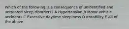 Which of the following is a consequence of unidentified and untreated sleep disorders? A Hypertension B Motor vehicle accidents C Excessive daytime sleepiness D Irritability E All of the above