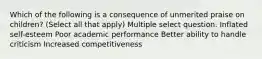 Which of the following is a consequence of unmerited praise on children? (Select all that apply) Multiple select question. Inflated self-esteem Poor academic performance Better ability to handle criticism Increased competitiveness