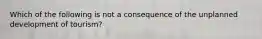 Which of the following is not a consequence of the unplanned development of tourism?