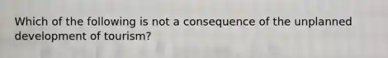 Which of the following is not a consequence of the unplanned development of tourism?