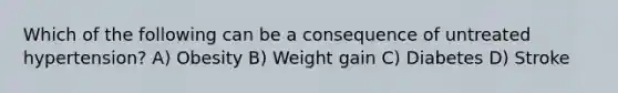 Which of the following can be a consequence of untreated hypertension? A) Obesity B) Weight gain C) Diabetes D) Stroke