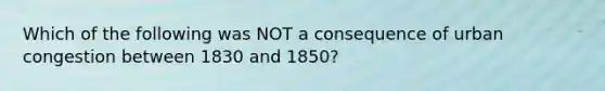 Which of the following was NOT a consequence of urban congestion between 1830 and 1850?