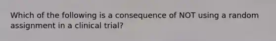 Which of the following is a consequence of NOT using a random assignment in a clinical trial?