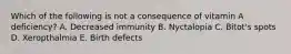 Which of the following is not a consequence of vitamin A deficiency? A. Decreased immunity B. Nyctalopia C. Bitot's spots D. Xeropthalmia E. Birth defects