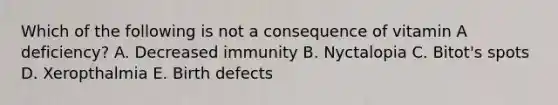 Which of the following is not a consequence of vitamin A deficiency? A. Decreased immunity B. Nyctalopia C. Bitot's spots D. Xeropthalmia E. Birth defects