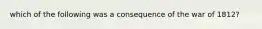 which of the following was a consequence of the war of 1812?