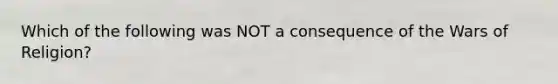 Which of the following was NOT a consequence of the Wars of Religion?