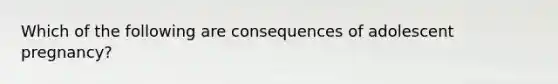 Which of the following are consequences of adolescent pregnancy?