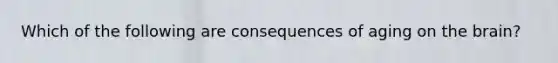 Which of the following are consequences of aging on <a href='https://www.questionai.com/knowledge/kLMtJeqKp6-the-brain' class='anchor-knowledge'>the brain</a>?