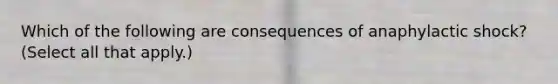 Which of the following are consequences of anaphylactic shock? (Select all that apply.)