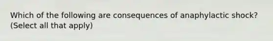 Which of the following are consequences of anaphylactic shock? (Select all that apply)